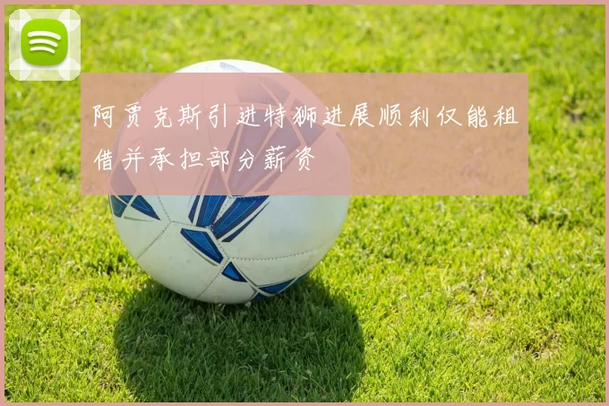 阿贾克斯引进特狮进展顺利仅能租借并承担部分薪资