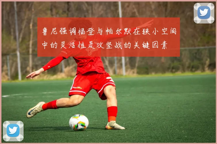 鲁尼强调福登与帕尔默在狭小空间中的灵活性是攻坚战的关键因素