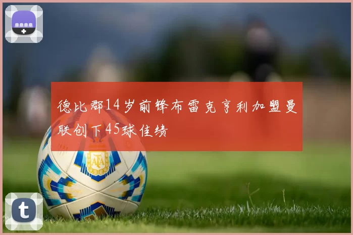 德比郡14岁前锋布雷克亨利加盟曼联创下45球佳绩