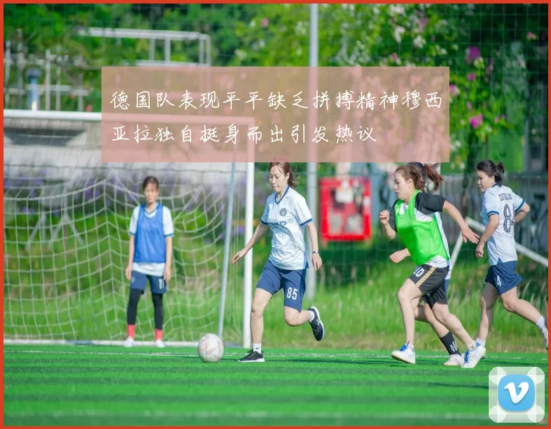 德国队表现平平缺乏拼搏精神穆西亚拉独自挺身而出引发热议